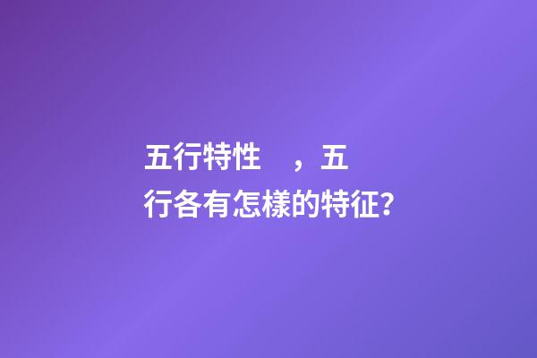 五行特性，五行各有怎樣的特征？